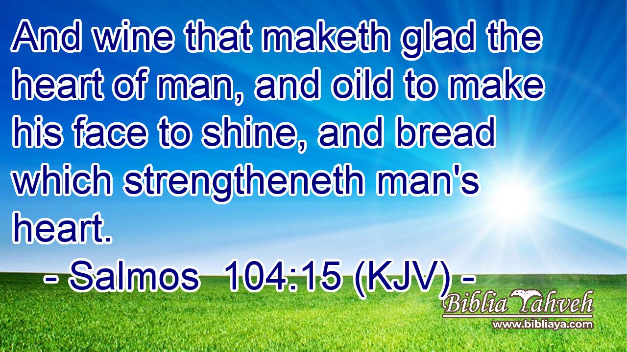And wine that maketh glad the heart of man, and oild to make his face to shine, and bread which strengtheneth man's heart.