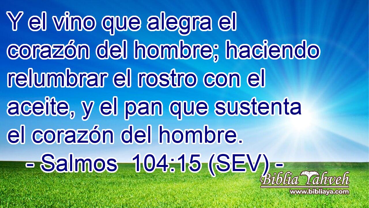 Y el vino que alegra el corazón del hombre; haciendo relumbrar el rostro con el aceite, y el pan que sustenta el corazón del hombre.