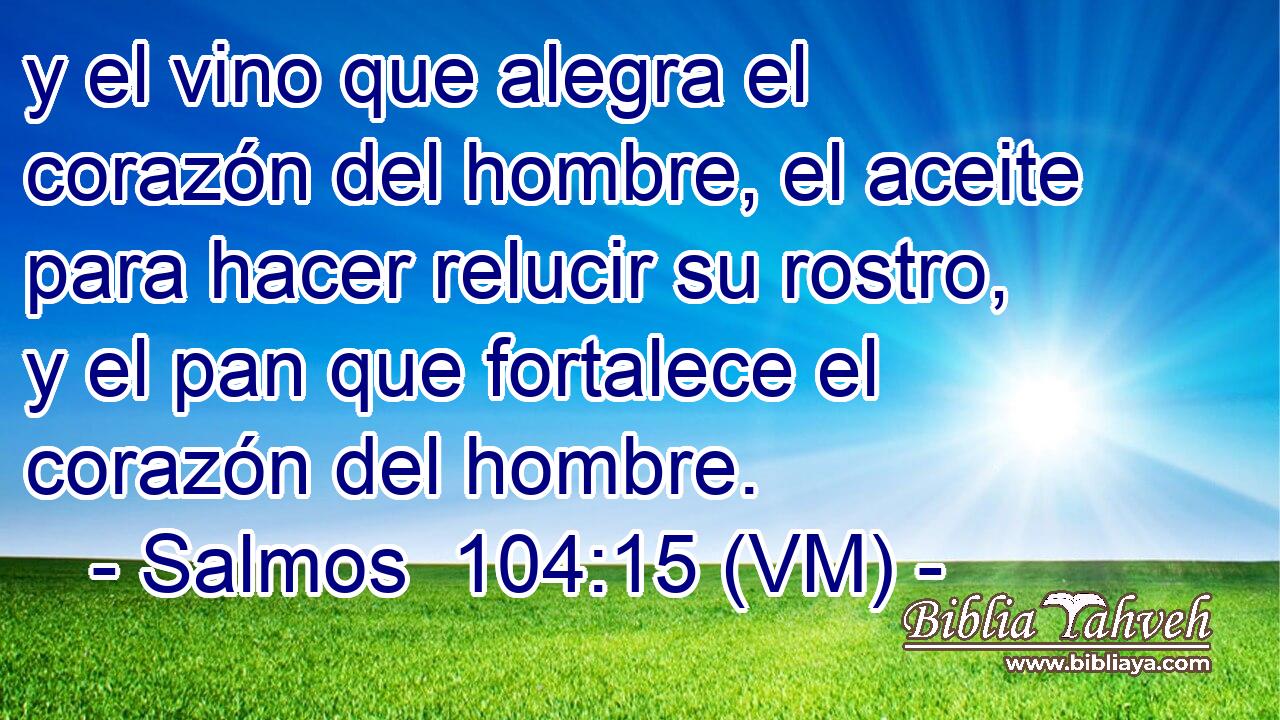  y el vino que alegra el corazón del hombre, el aceite para hacer relucir su rostro, y el pan que fortalece el corazón del hombre. 