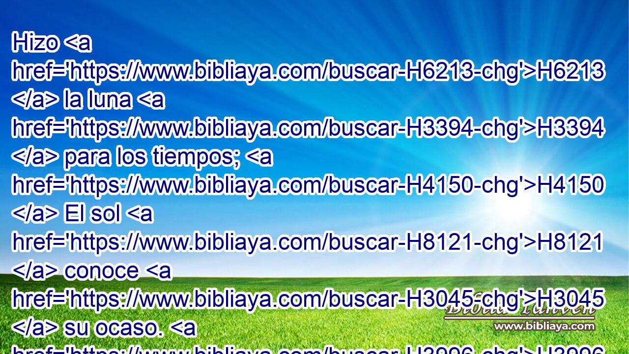 Hizo H6213  la luna H3394  para los tiempos; H4150  El sol H8121  conoce H3045  su ocaso. H3996  