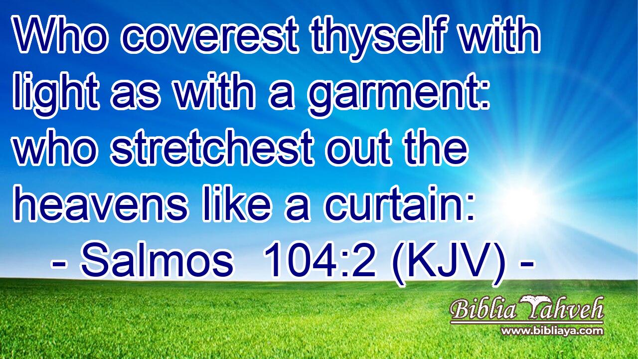 Who coverest thyself with light as with a garment: who stretchest out the heavens like a curtain: