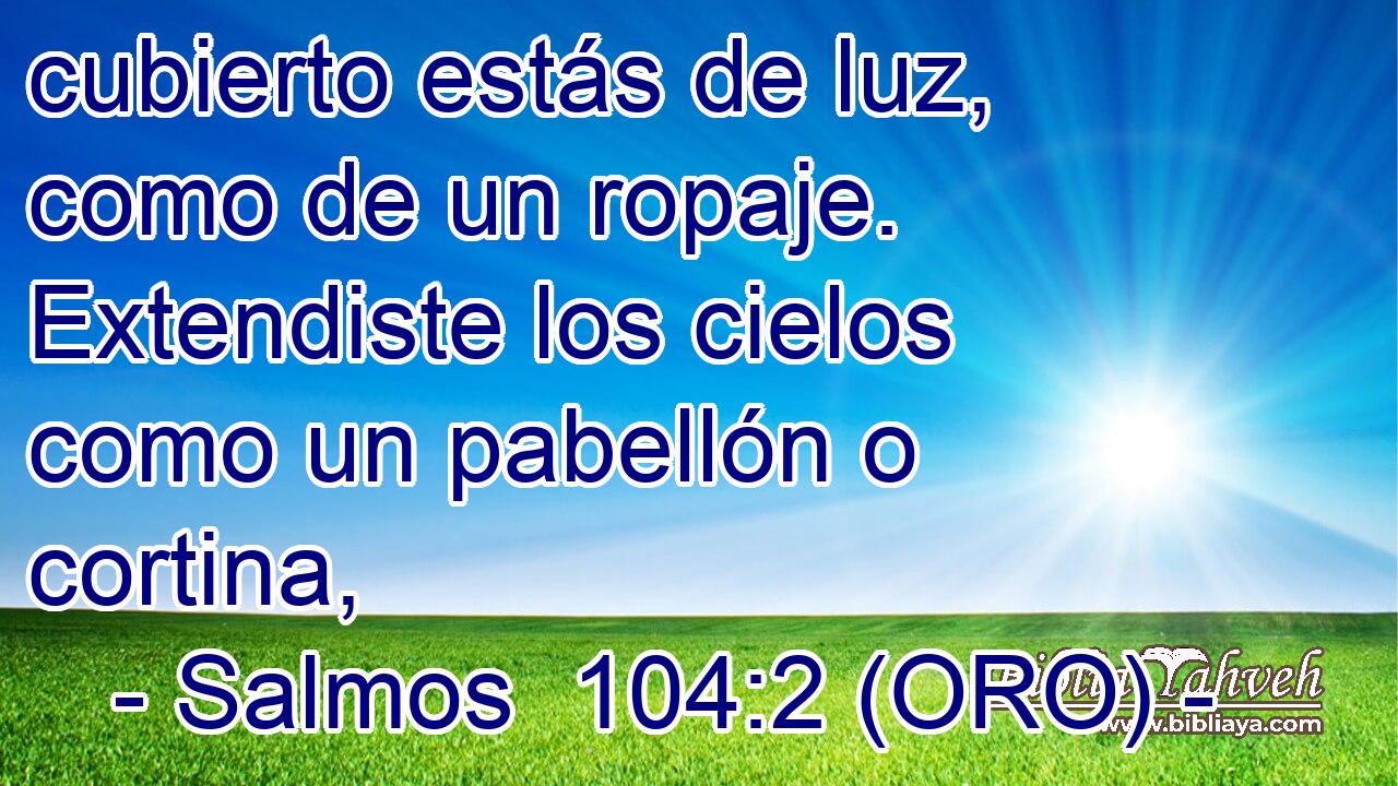  cubierto estás de luz, como de un ropaje. Extendiste los cielos como un pabellón o cortina, 