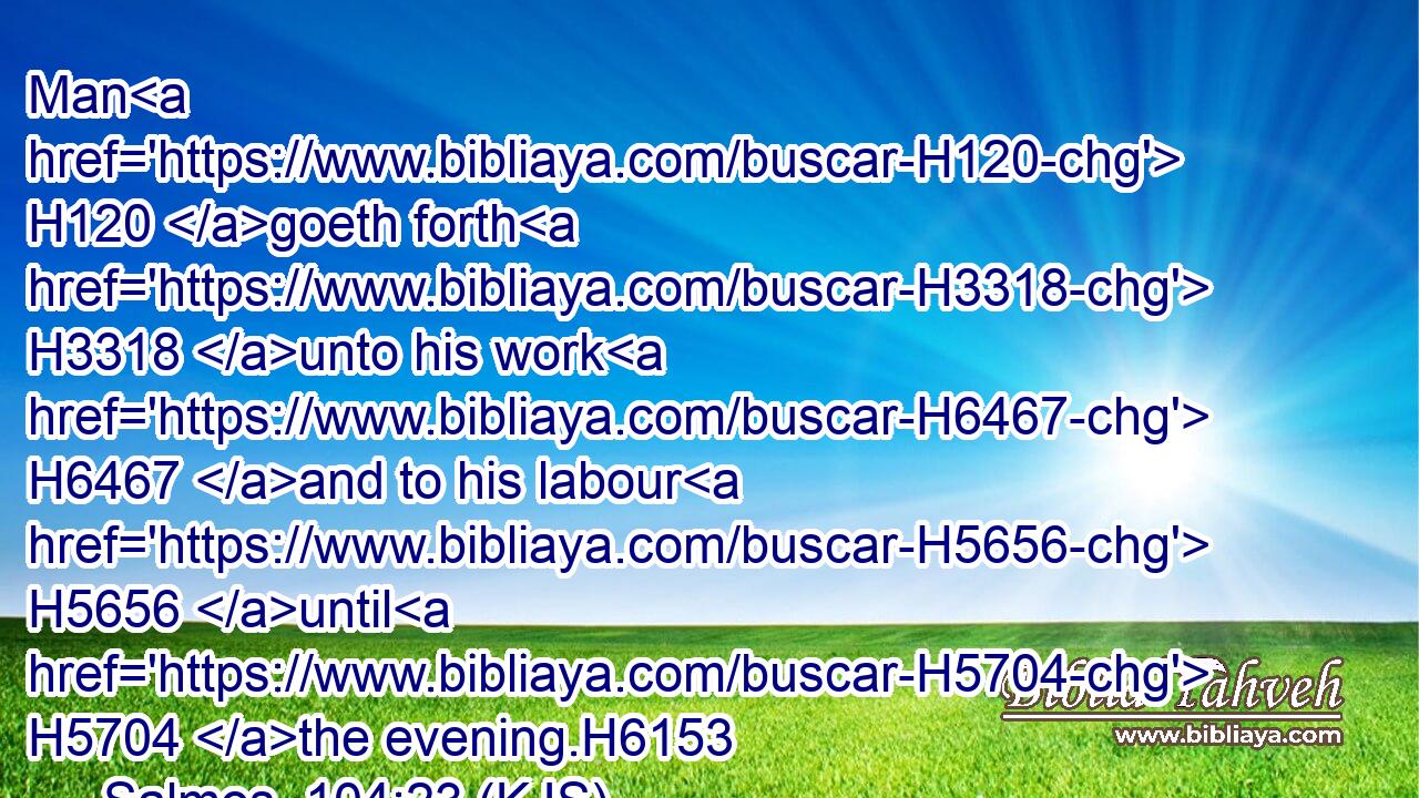 Man H120 goeth forth H3318 unto his work H6467 and to his labour H5656 until H5704 the evening.H6153