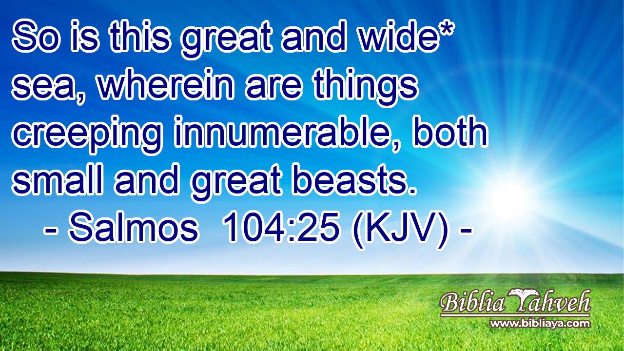 So is this great and wide* sea, wherein are things creeping innumerable, both small and great beasts.