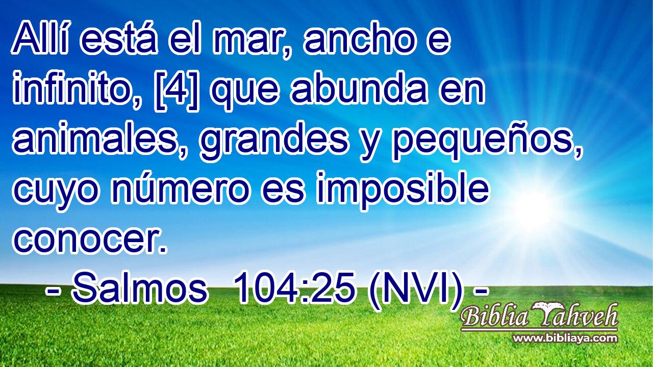  Allí está el mar, ancho e infinito, [4] que abunda en animales, grandes y pequeños, cuyo número es imposible conocer. 