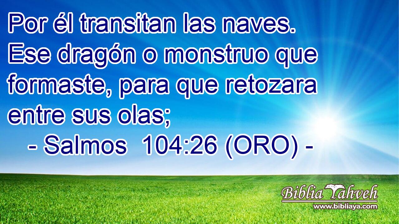  Por él transitan las naves. Ese dragón o monstruo que formaste, para que retozara entre sus olas; 