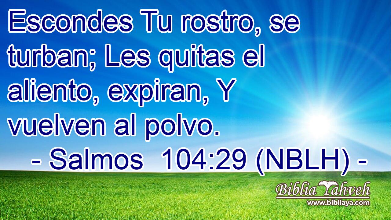  Escondes Tu rostro, se turban; Les quitas el aliento, expiran, Y vuelven al polvo. 
