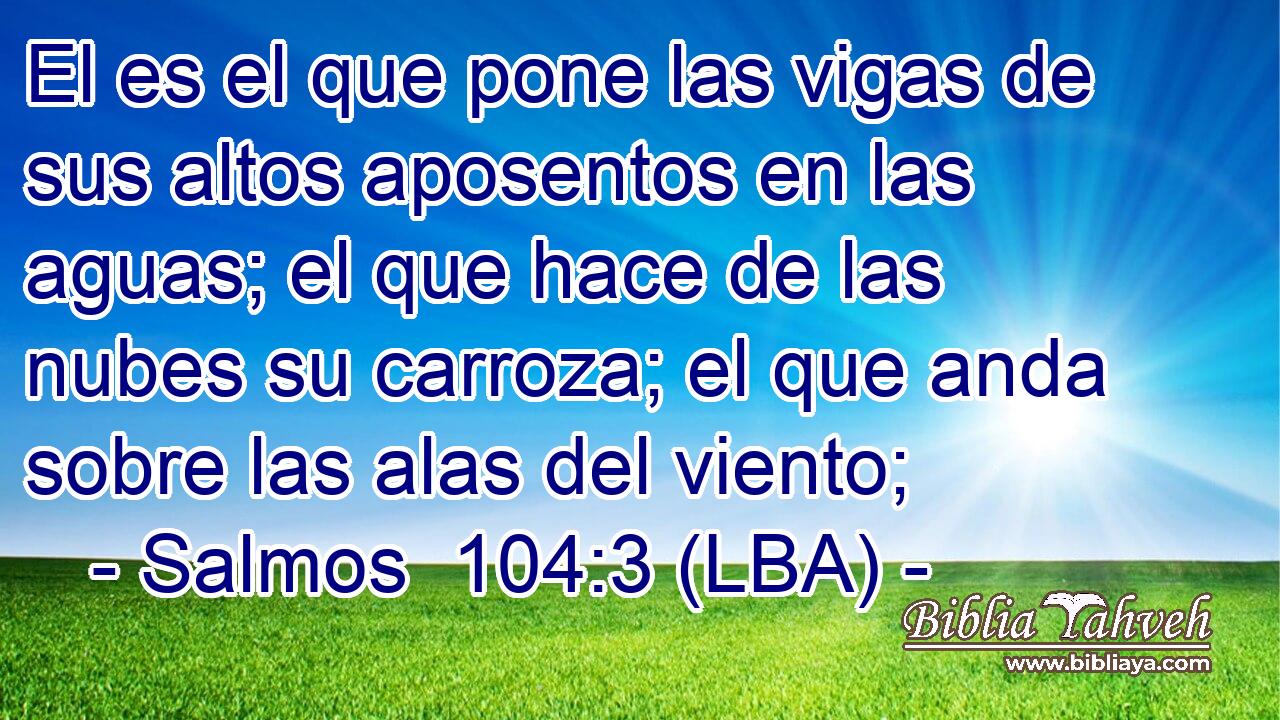El es el que pone las vigas de sus altos aposentos en las aguas; el que hace de las nubes su carroza; el que anda sobre las alas del viento;