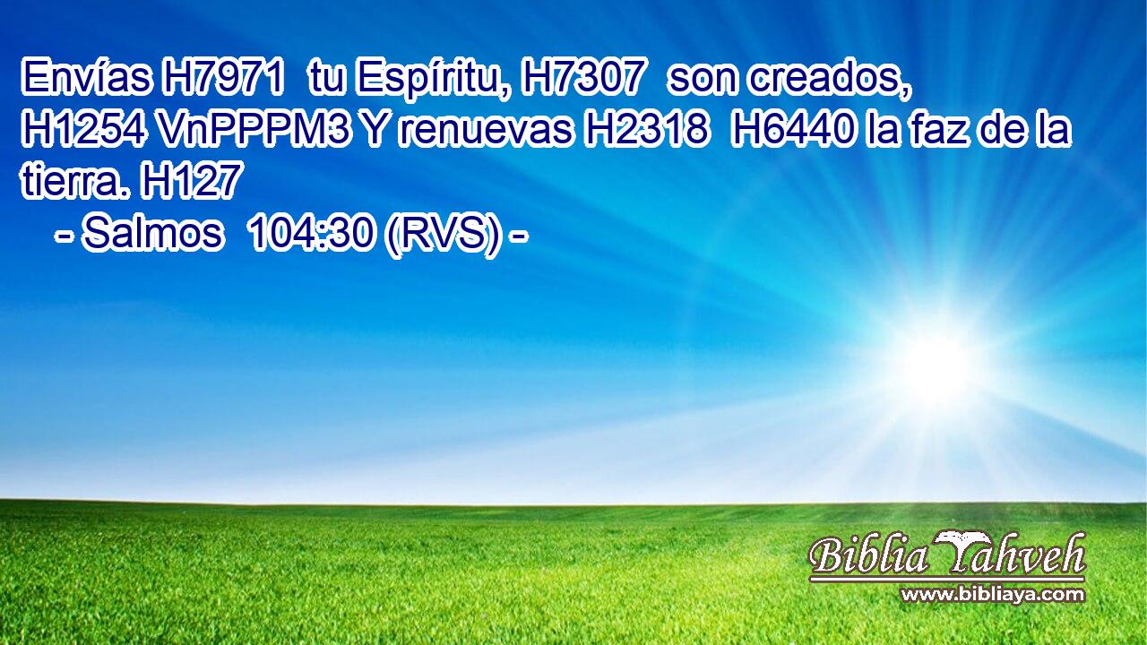 Envías H7971  tu Espíritu, H7307  son creados, H1254 VnPPPM3 Y renuevas H2318  H6440 la faz de la tierra. H127  