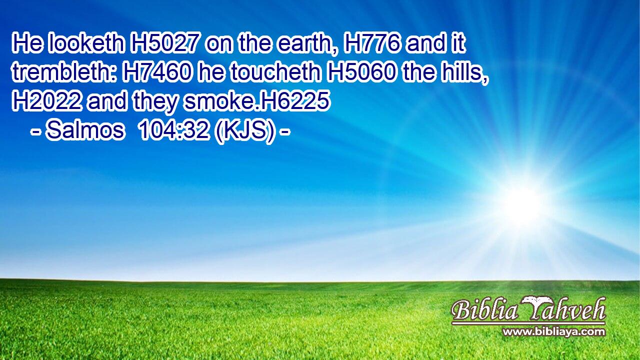 He looketh H5027 on the earth, H776 and it trembleth: H7460 he toucheth H5060 the hills, H2022 and they smoke.H6225