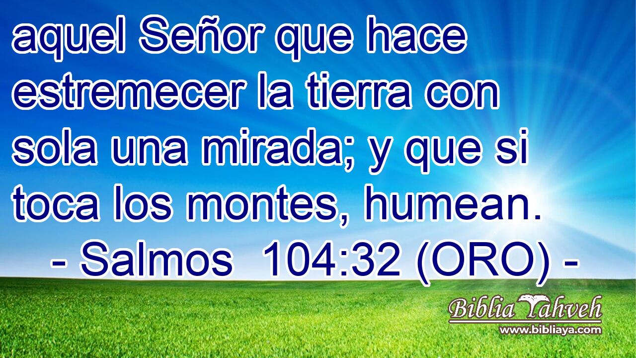  aquel Señor que hace estremecer la tierra con sola una mirada; y que si toca los montes, humean. 