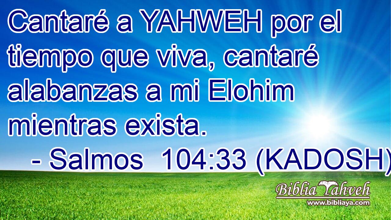 Cantaré a YAHWEH por el tiempo que viva, cantaré alabanzas a mi Elohim mientras exista. 