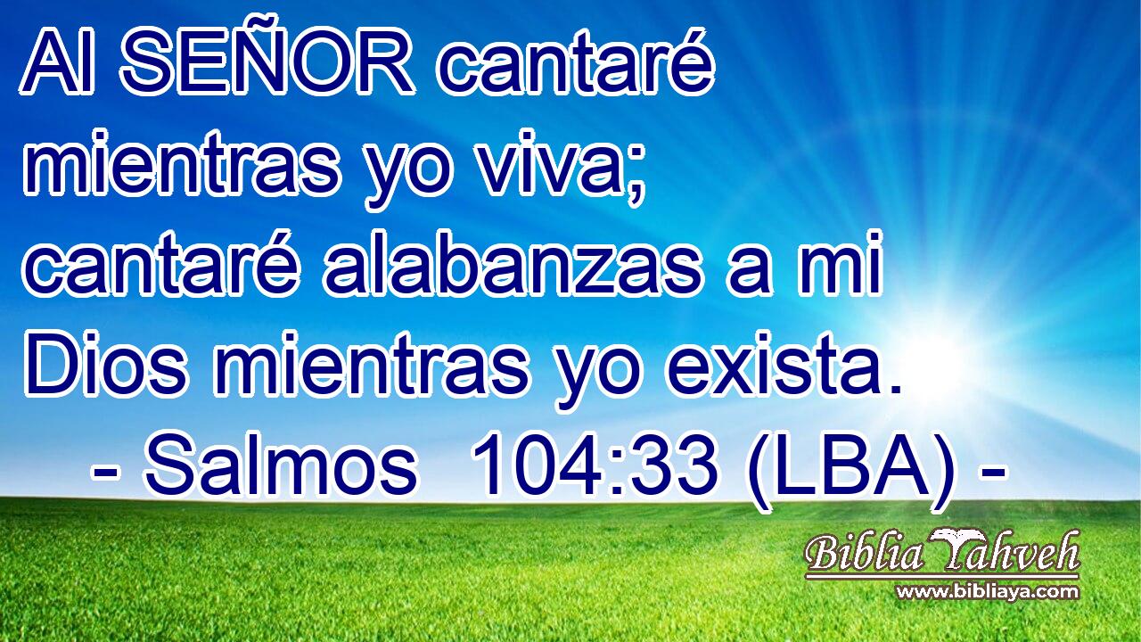 Al SEÑOR cantaré mientras yo viva; cantaré alabanzas a mi Dios mientras yo exista.