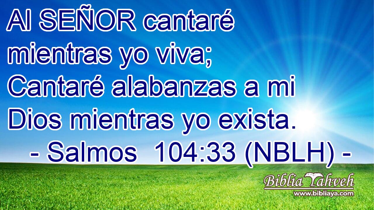  Al SEÑOR cantaré mientras yo viva; Cantaré alabanzas a mi Dios mientras yo exista. 