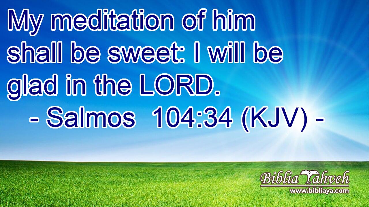 My meditation of him shall be sweet: I will be glad in the LORD.