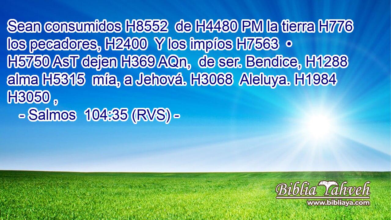 Sean consumidos H8552  de H4480 PM la tierra H776  los pecadores, H2400  Y los impíos H7563  • H5750 AsT dejen H369 AQn,  de ser. Bendice, H1288  alma H5315  mía, a Jehová. H3068  Aleluya. H1984 H3050 ,  