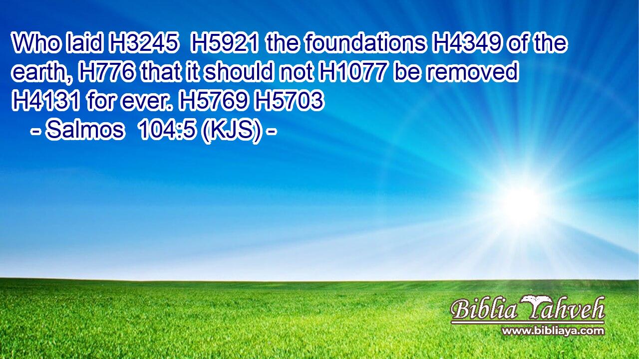 Who laid H3245  H5921 the foundations H4349 of the earth, H776 that it should not H1077 be removed H4131 for ever. H5769 H5703