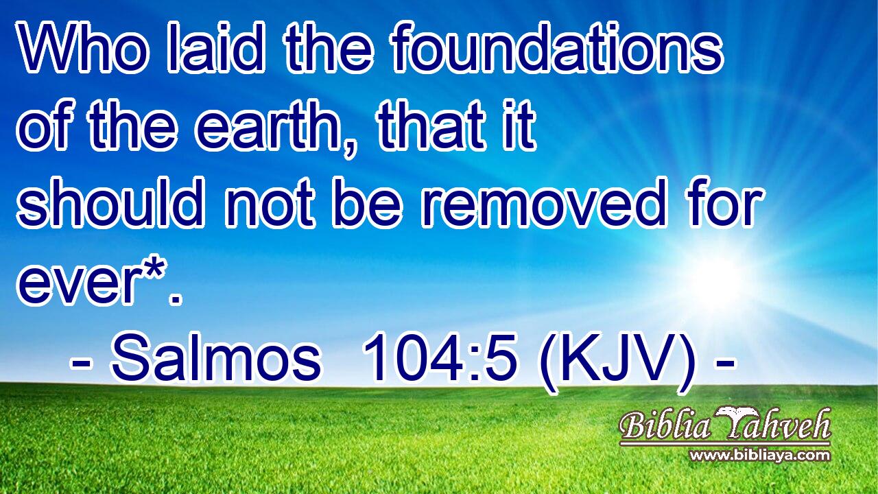 Who laid the foundations of the earth, that it should not be removed for ever*.