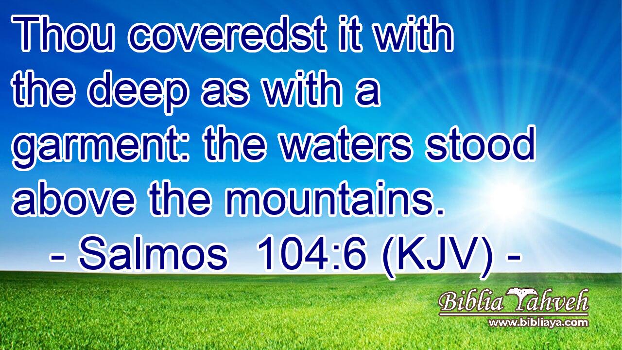 Thou coveredst it with the deep as with a garment: the waters stood above the mountains.