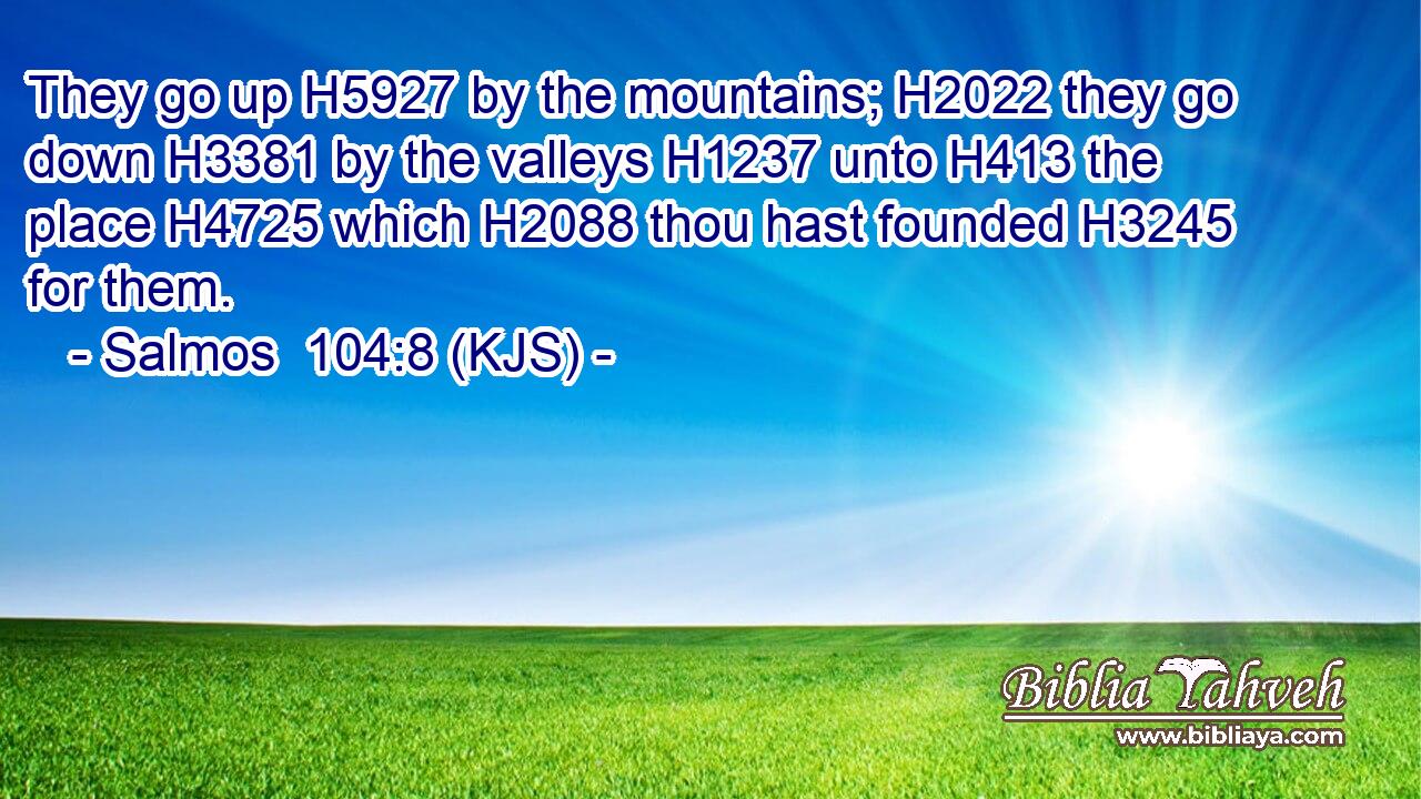 They go up H5927 by the mountains; H2022 they go down H3381 by the valleys H1237 unto H413 the place H4725 which H2088 thou hast founded H3245 for them.