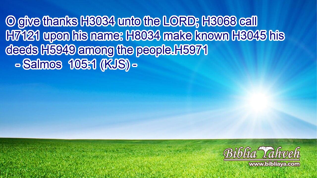 O give thanks H3034 unto the LORD; H3068 call H7121 upon his name: H8034 make known H3045 his deeds H5949 among the people.H5971