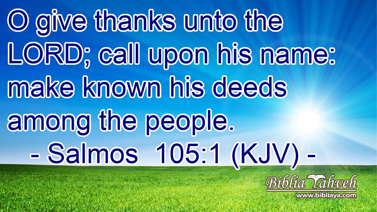 O give thanks unto the LORD; call upon his name: make known his deeds among the people.