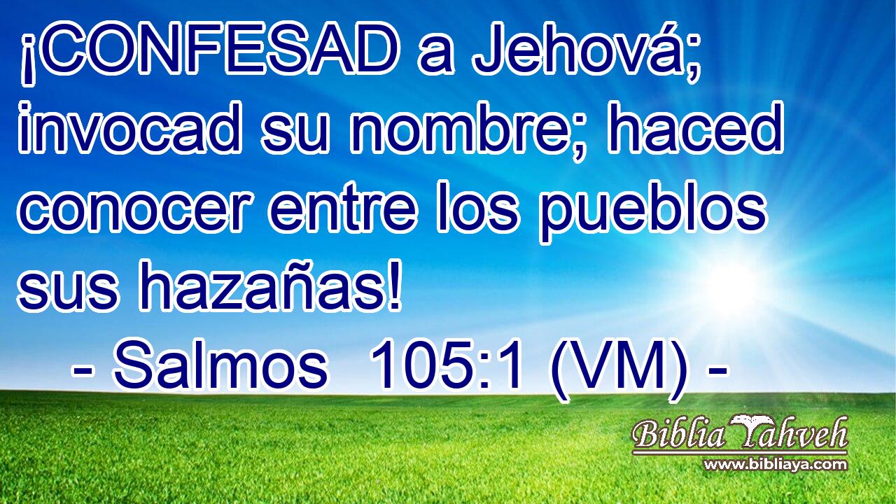  ¡CONFESAD a Jehová; invocad su nombre; haced conocer entre los pueblos sus hazañas! 