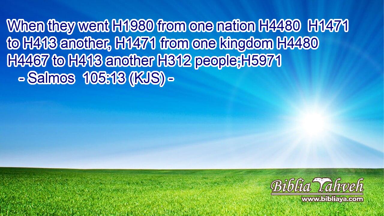 When they went H1980 from one nation H4480  H1471 to H413 another, H1471 from one kingdom H4480  H4467 to H413 another H312 people;H5971