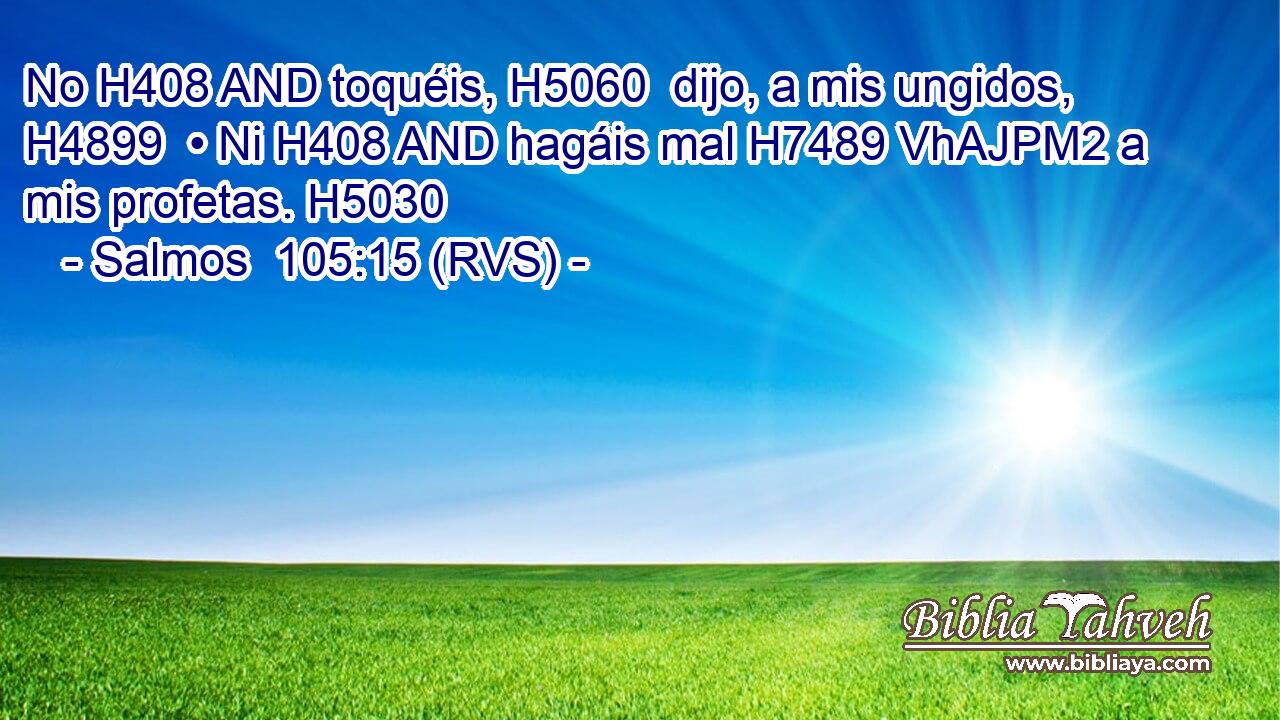 No H408 AND toquéis, H5060  dijo, a mis ungidos, H4899  • Ni H408 AND hagáis mal H7489 VhAJPM2 a mis profetas. H5030  