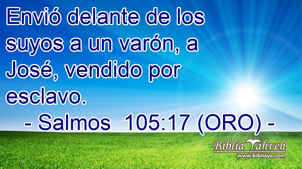  Envió delante de los suyos a un varón, a José, vendido por esclavo. 