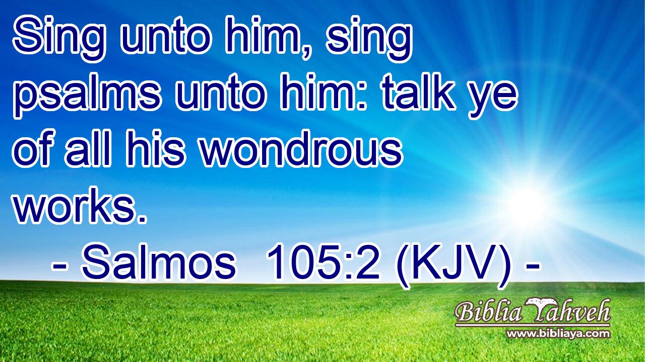 Sing unto him, sing psalms unto him: talk ye of all his wondrous works.