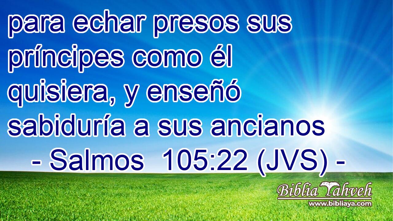 para echar presos sus príncipes como él quisiera, y enseñó sabiduría a sus ancianos