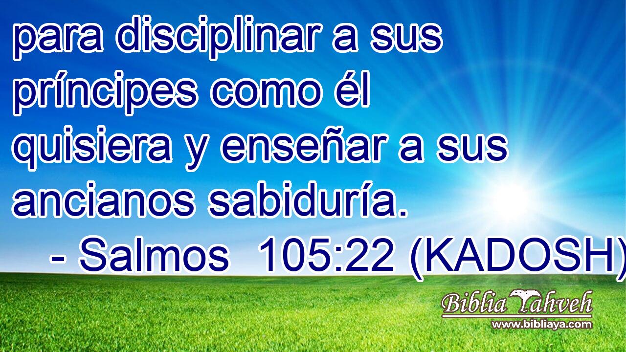  para disciplinar a sus príncipes como él quisiera y enseñar a sus ancianos sabiduría. 