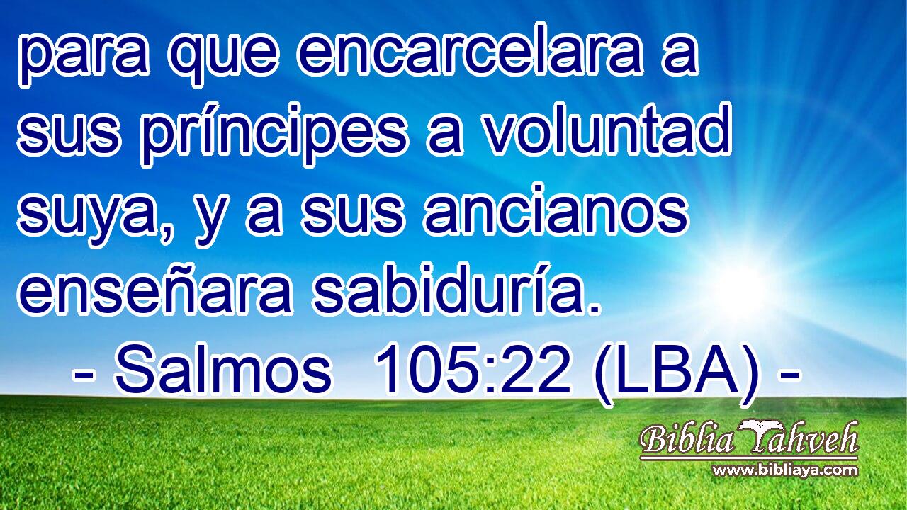 para que encarcelara a sus príncipes a voluntad suya, y a sus ancianos enseñara sabiduría.