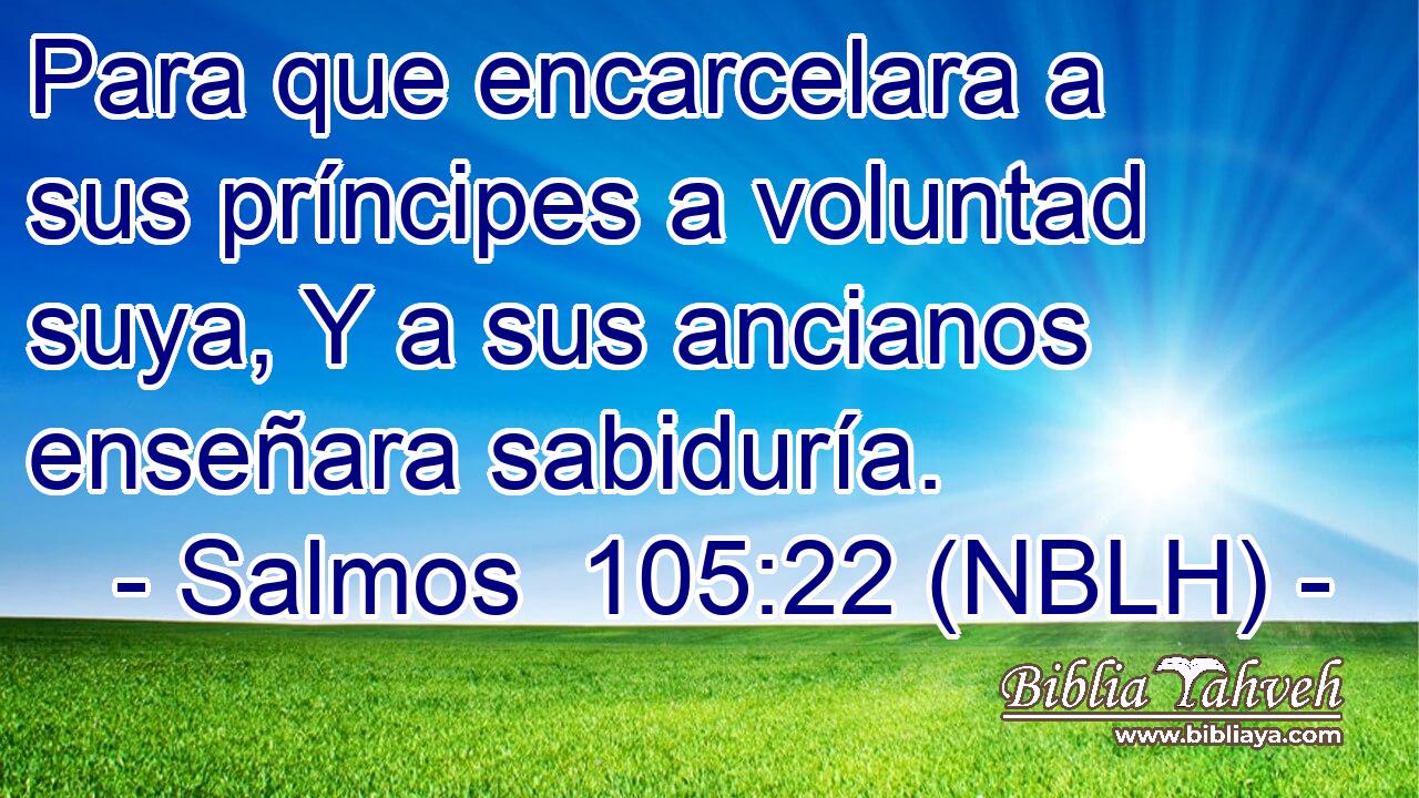  Para que encarcelara a sus príncipes a voluntad suya, Y a sus ancianos enseñara sabiduría. 