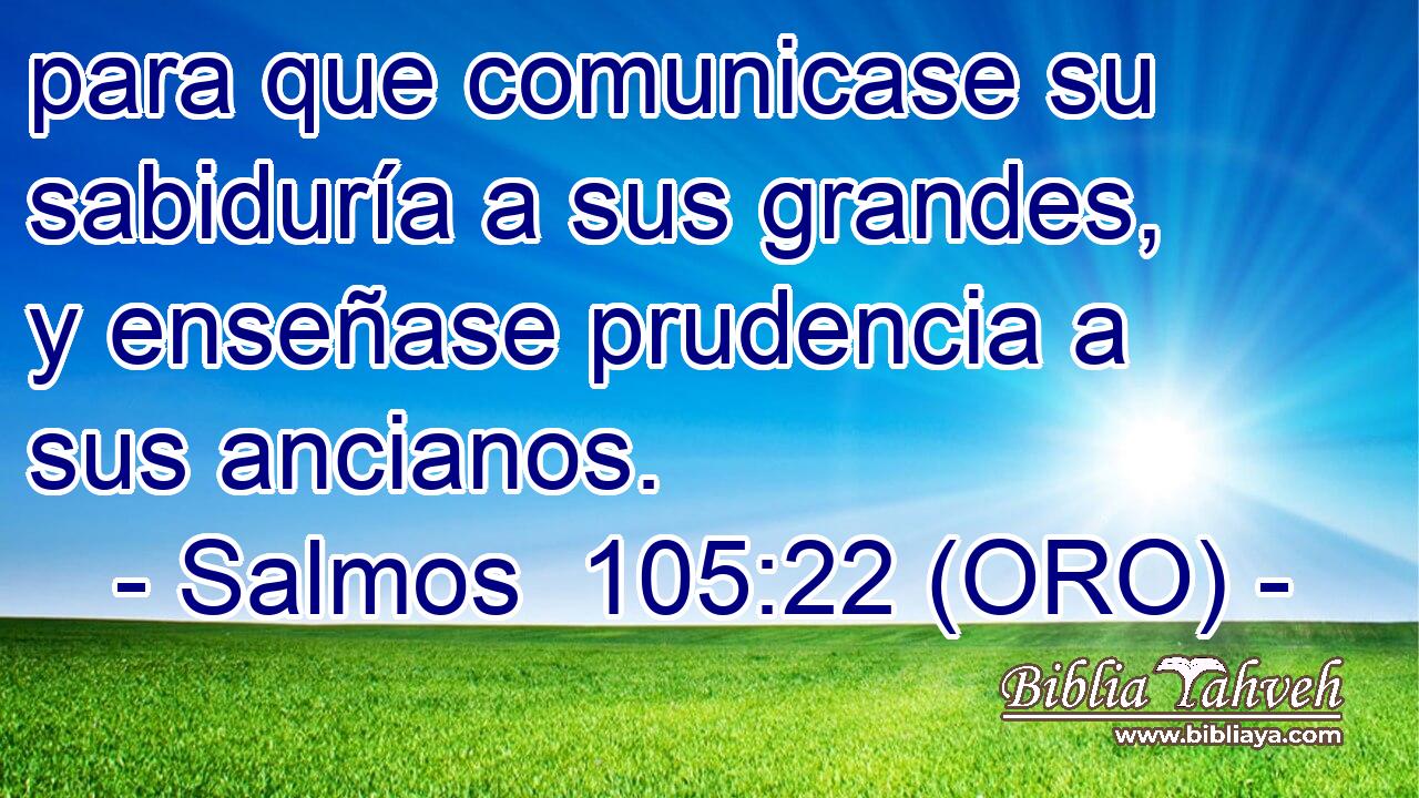  para que comunicase su sabiduría a sus grandes, y enseñase prudencia a sus ancianos. 