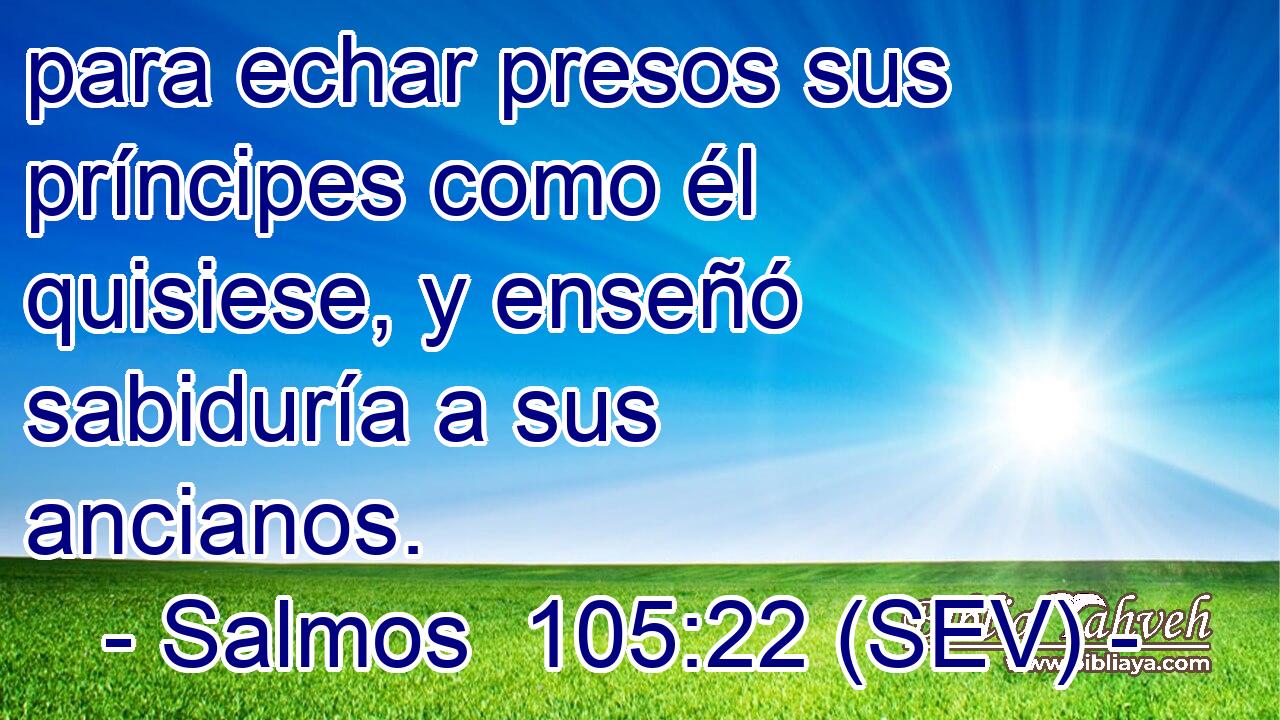 para echar presos sus príncipes como él quisiese, y enseñó sabiduría a sus ancianos.