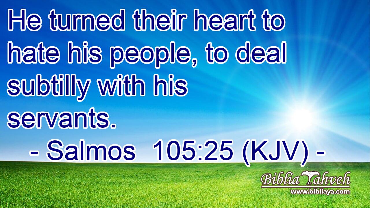 He turned their heart to hate his people, to deal subtilly with his servants.