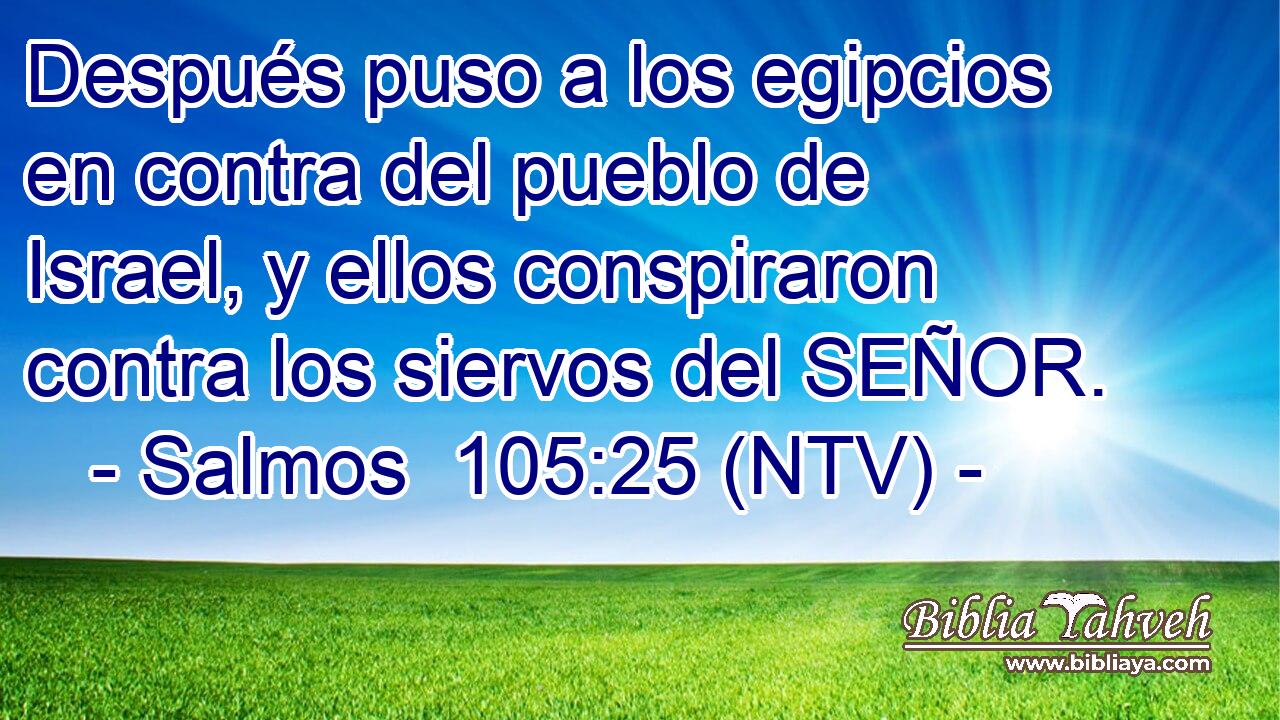 Después puso a los egipcios en contra del pueblo de Israel, y ellos conspiraron contra los siervos del SEÑOR.