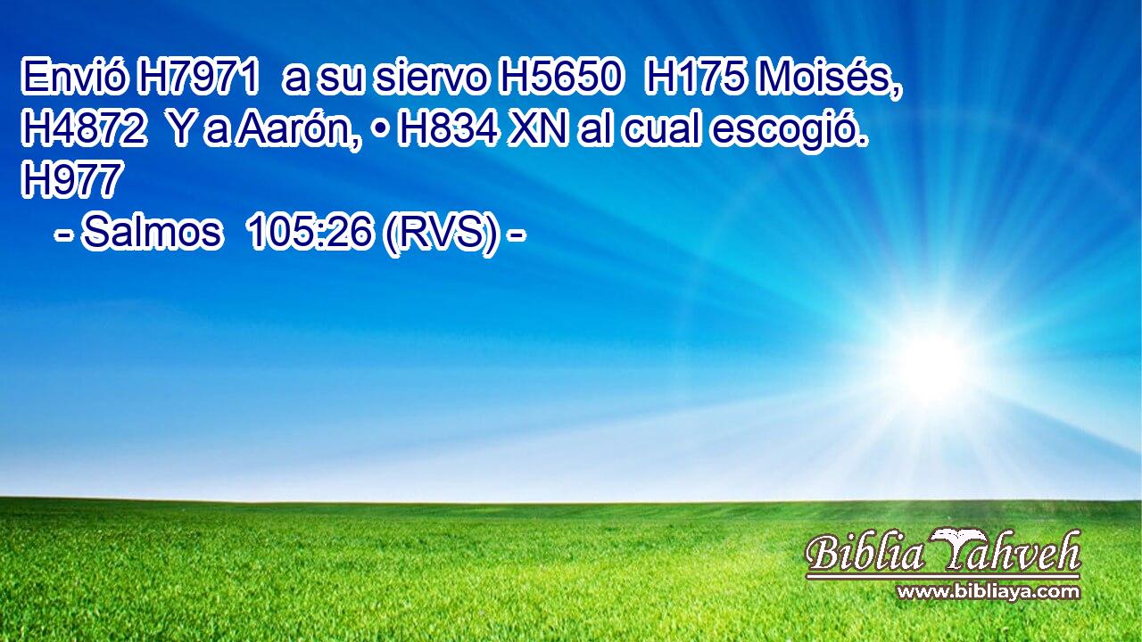 Envió H7971  a su siervo H5650  H175 Moisés, H4872  Y a Aarón, • H834 XN al cual escogió. H977  