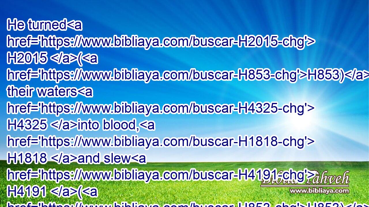 He turned H2015 (H853) their waters H4325 into blood, H1818 and slew H4191 (H853) their fish.H1710