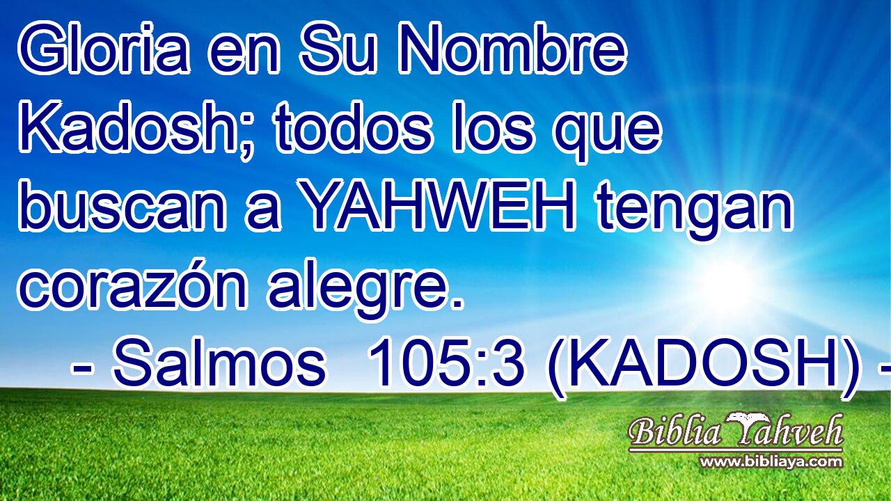  Gloria en Su Nombre Kadosh; todos los que buscan a YAHWEH tengan corazón alegre. 
