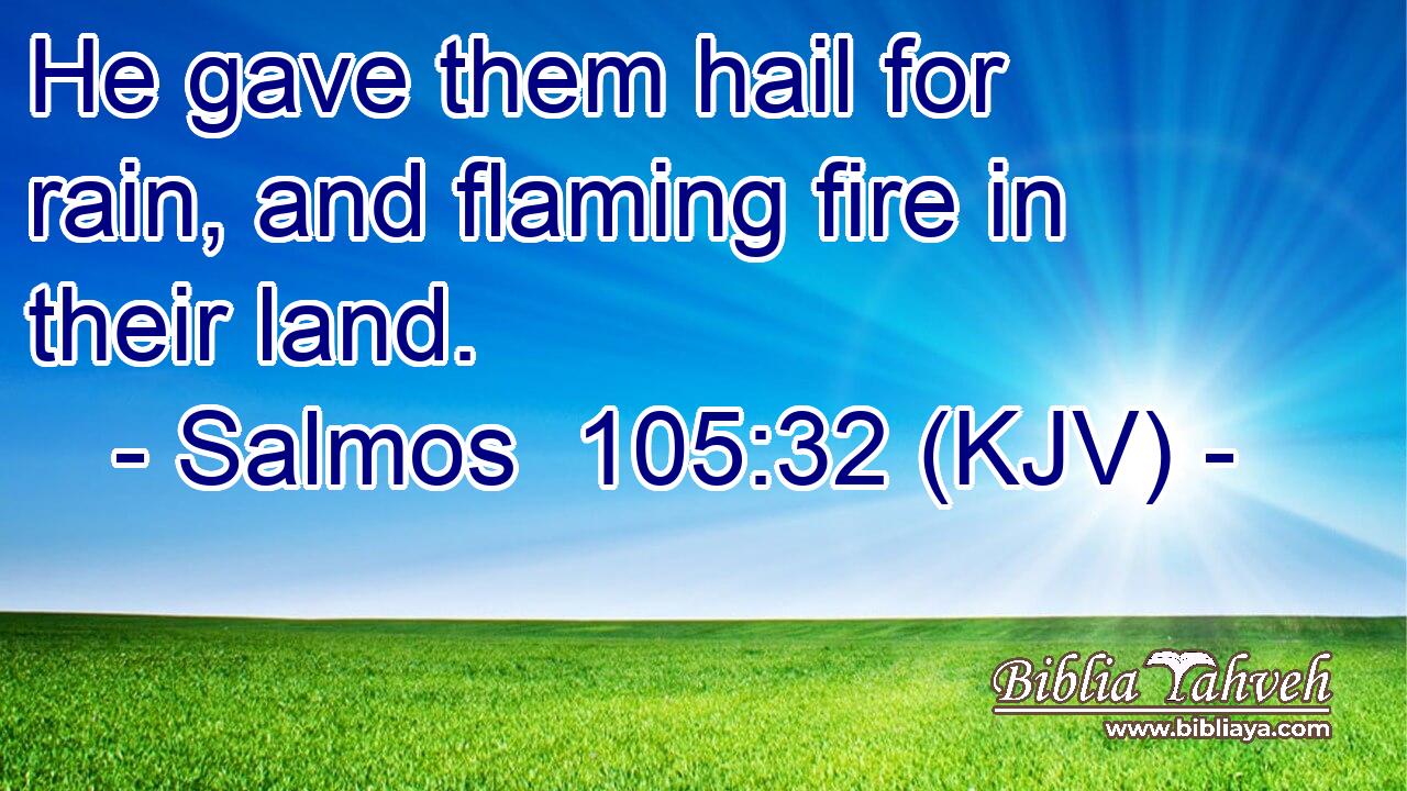 He gave them hail for rain, and flaming fire in their land.