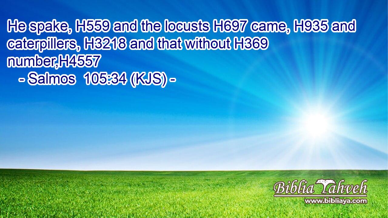 He spake, H559 and the locusts H697 came, H935 and caterpillers, H3218 and that without H369 number,H4557