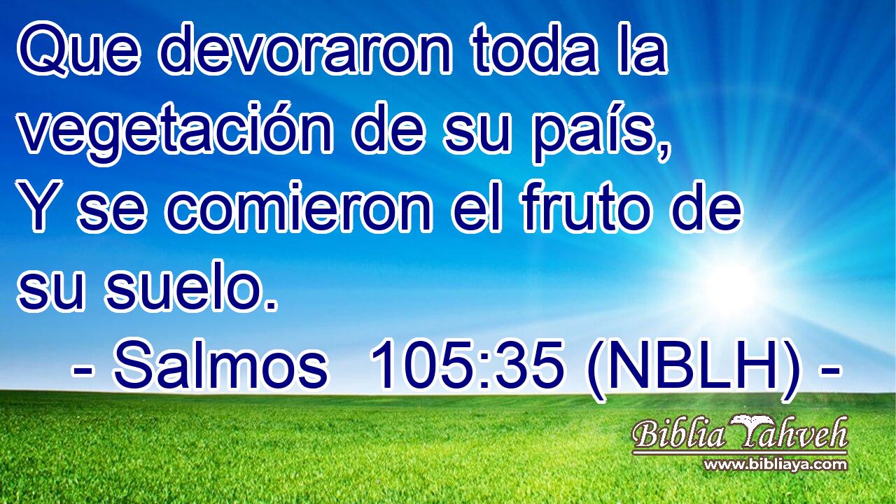  Que devoraron toda la vegetación de su país, Y se comieron el fruto de su suelo. 