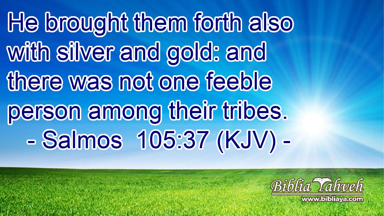 He brought them forth also with silver and gold: and there was not one feeble person among their tribes.