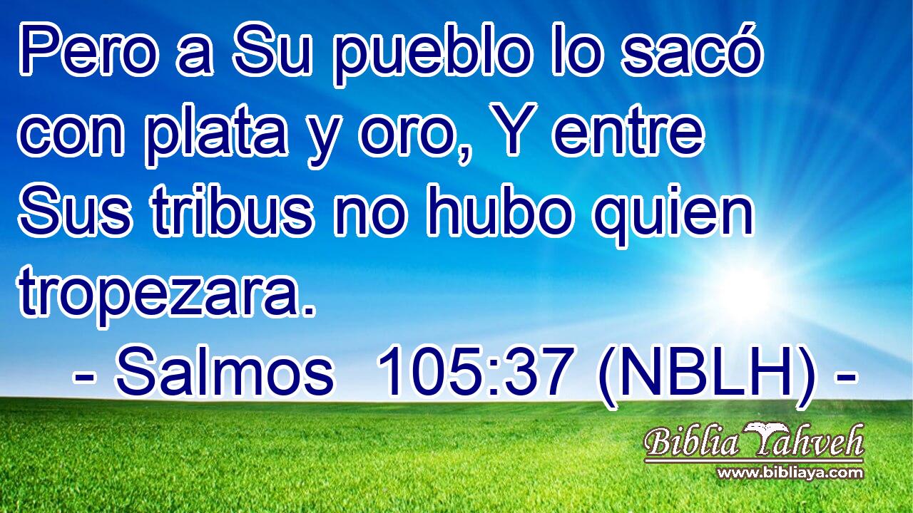  Pero a Su pueblo lo sacó con plata y oro, Y entre Sus tribus no hubo quien tropezara. 