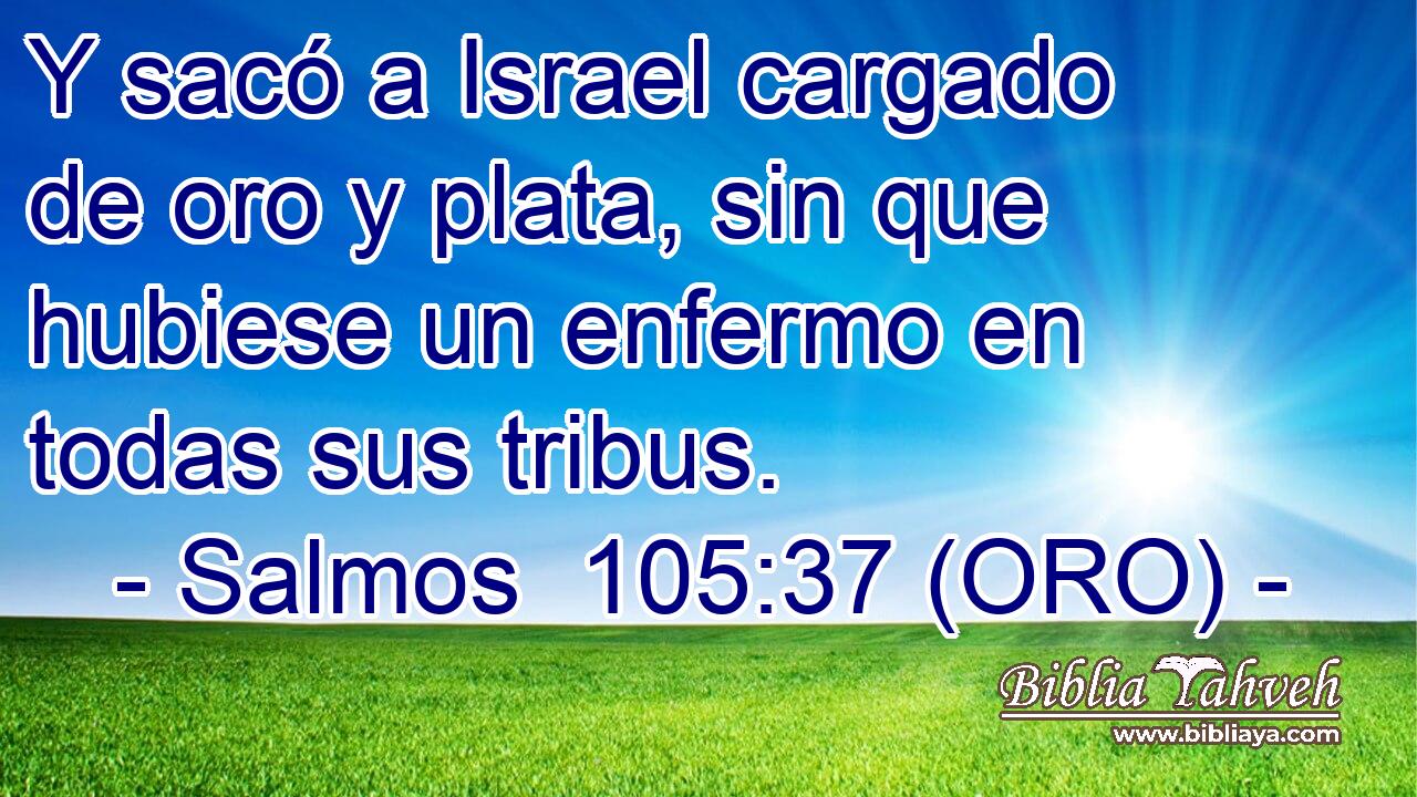  Y sacó a Israel cargado de oro y plata, sin que hubiese un enfermo en todas sus tribus. 