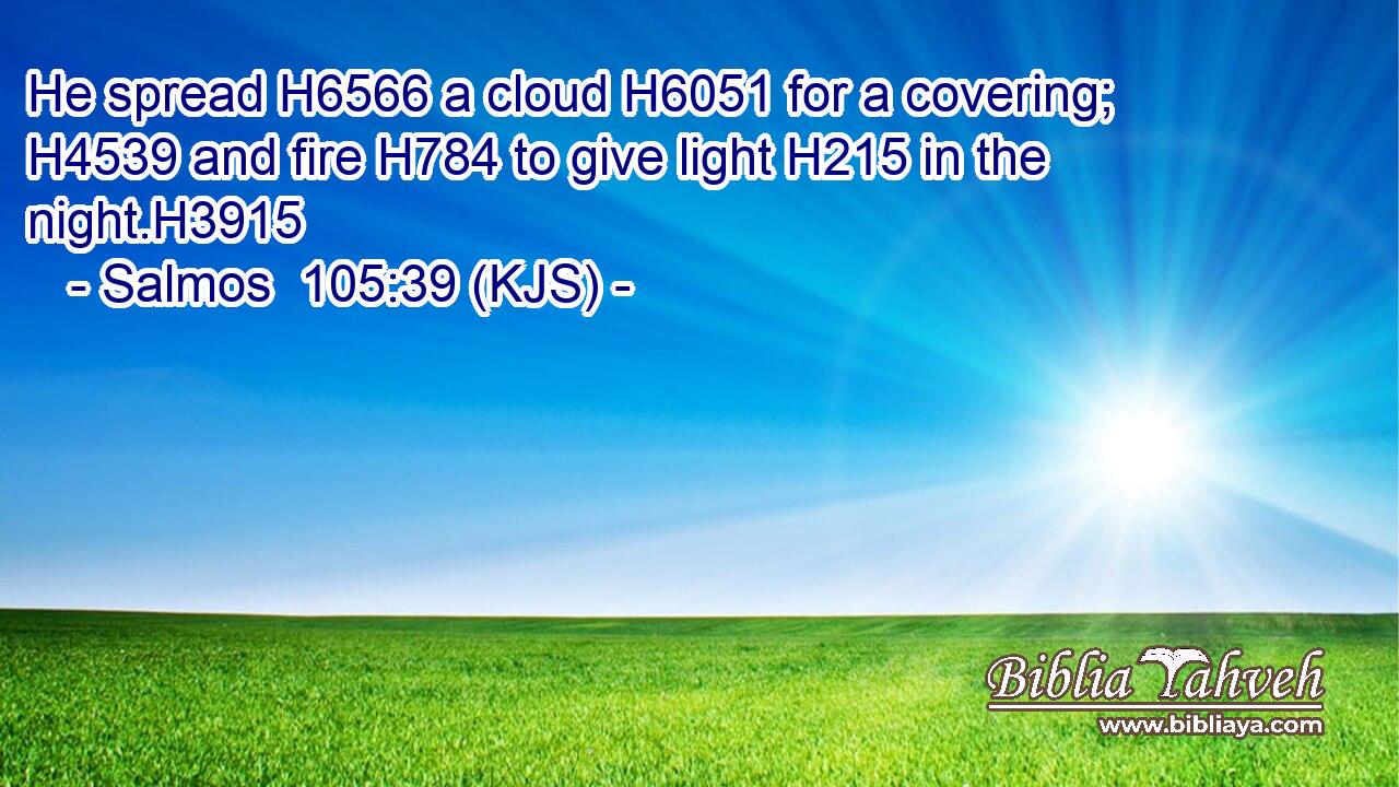 He spread H6566 a cloud H6051 for a covering; H4539 and fire H784 to give light H215 in the night.H3915