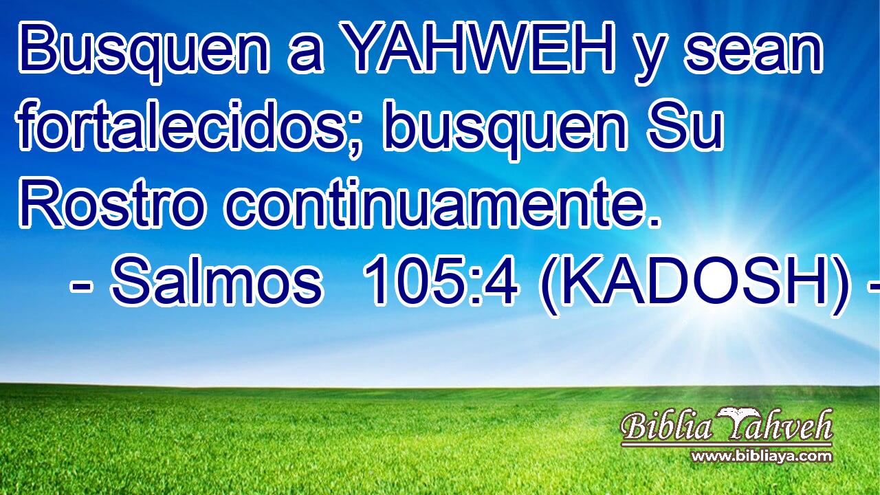  Busquen a YAHWEH y sean fortalecidos; busquen Su Rostro continuamente. 